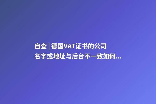 自查 | 德国VAT证书的公司名字或地址与后台不一致如何处理？-第1张-公司起名-玄机派